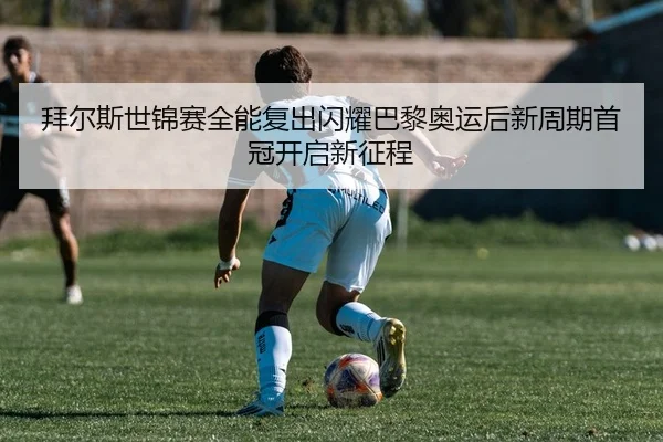 拜尔斯世锦赛全能复出闪耀巴黎奥运后新周期首冠开启新征程