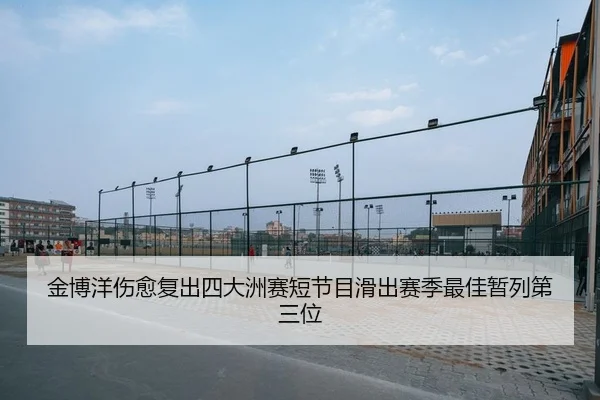 金博洋伤愈复出四大洲赛短节目滑出赛季最佳暂列第三位