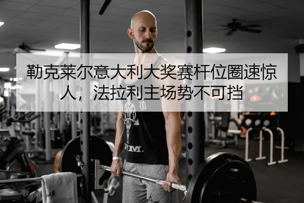 勒克莱尔意大利大奖赛杆位圈速惊人，法拉利主场势不可挡