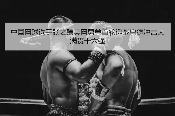 中国网球选手张之臻美网男单首轮迎战鲁德冲击大满贯十六强